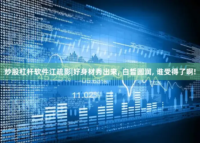 炒股杠杆软件江疏影|好身材秀出来, 白皙圆润, 谁受得了啊!