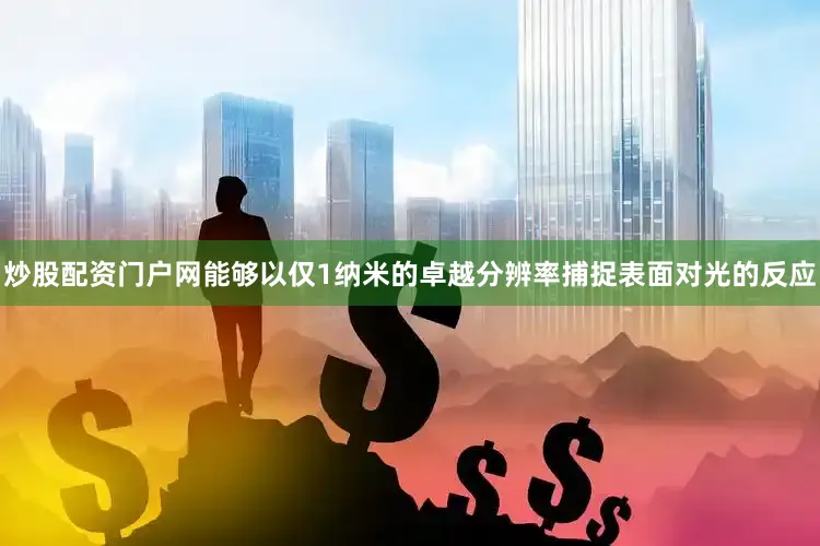 炒股配资门户网能够以仅1纳米的卓越分辨率捕捉表面对光的反应