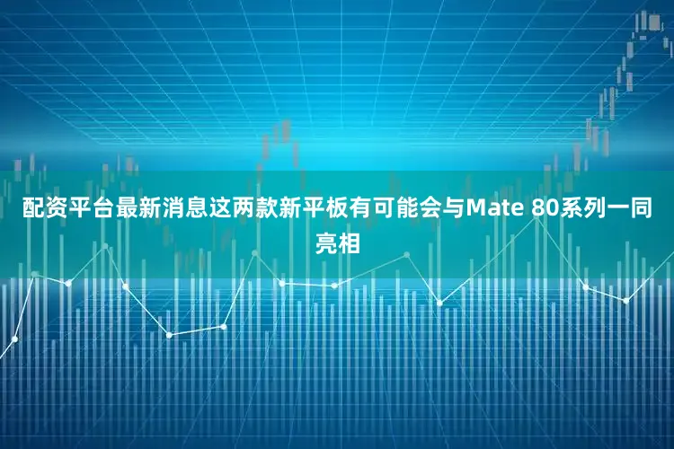 配资平台最新消息这两款新平板有可能会与Mate 80系列一同亮相