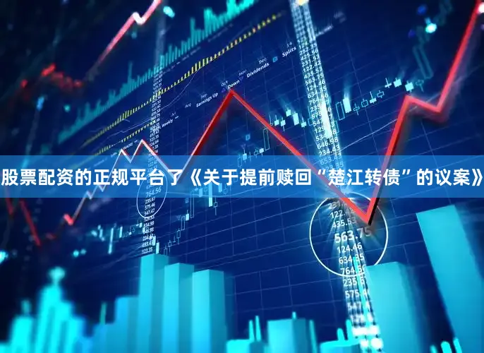 股票配资的正规平台了《关于提前赎回“楚江转债”的议案》