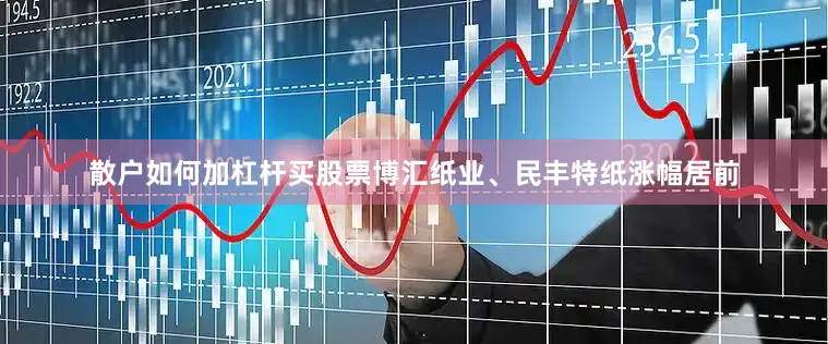散户如何加杠杆买股票博汇纸业、民丰特纸涨幅居前