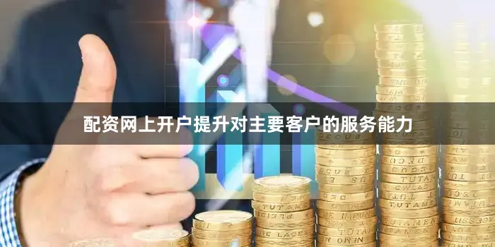 配资网上开户提升对主要客户的服务能力