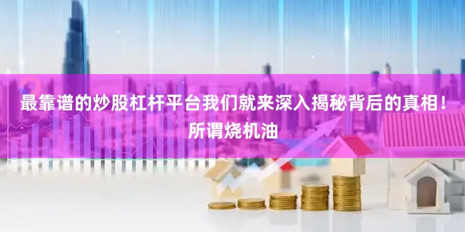 最靠谱的炒股杠杆平台我们就来深入揭秘背后的真相！所谓烧机油