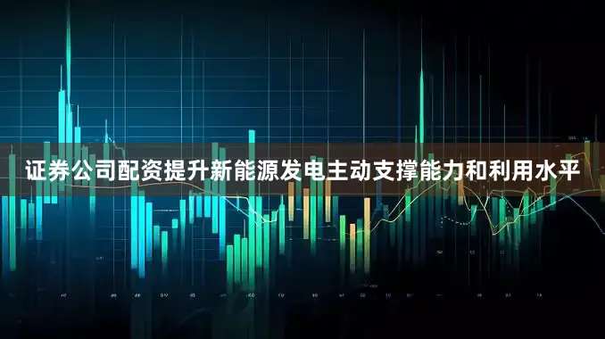 证券公司配资提升新能源发电主动支撑能力和利用水平