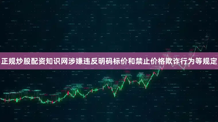 正规炒股配资知识网涉嫌违反明码标价和禁止价格欺诈行为等规定