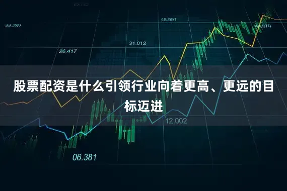 股票配资是什么引领行业向着更高、更远的目标迈进