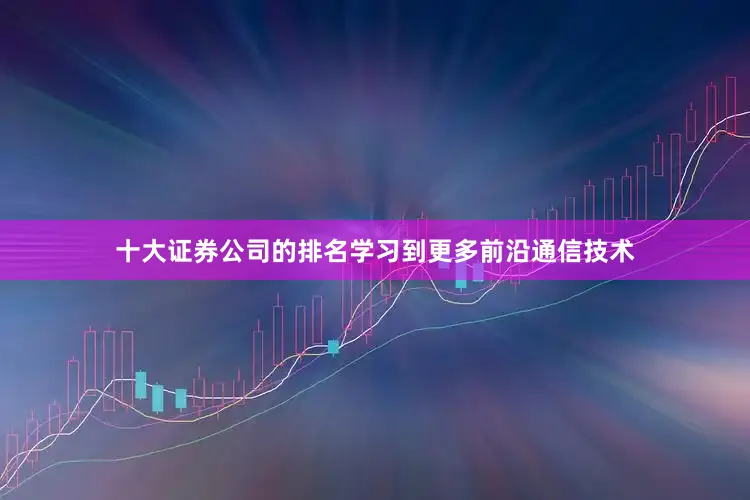 十大证券公司的排名学习到更多前沿通信技术