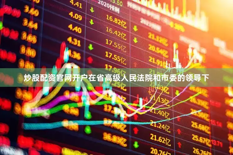 炒股配资官网开户在省高级人民法院和市委的领导下