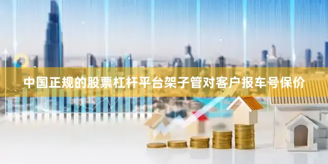 中国正规的股票杠杆平台架子管对客户报车号保价