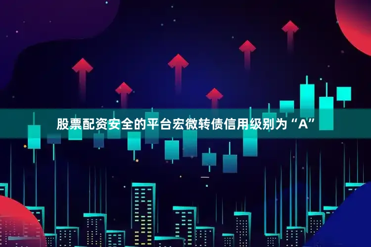 股票配资安全的平台宏微转债信用级别为“A”