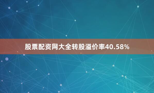 股票配资网大全转股溢价率40.58%