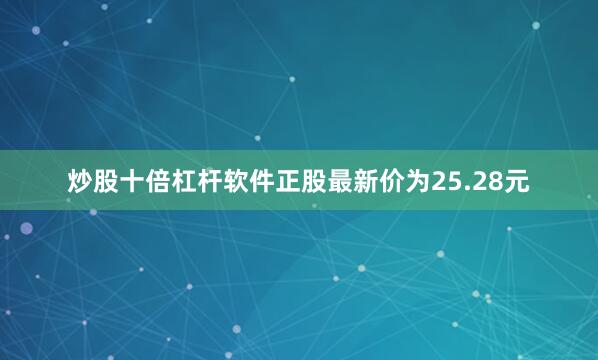 炒股十倍杠杆软件正股最新价为25.28元