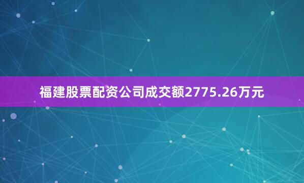 福建股票配资公司成交额2775.26万元
