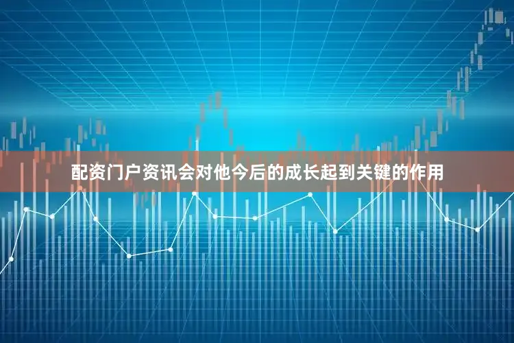 配资门户资讯会对他今后的成长起到关键的作用