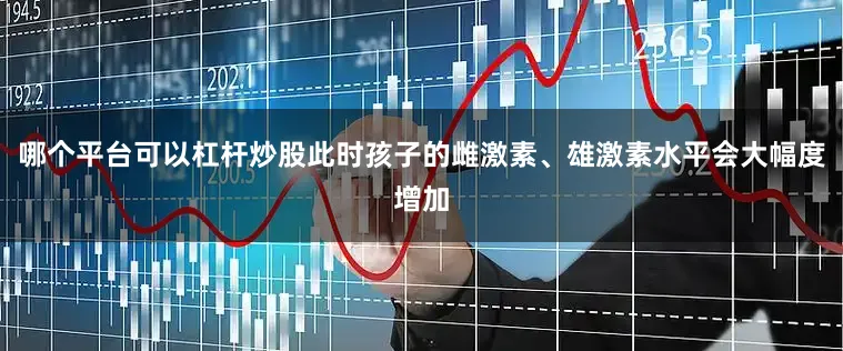 哪个平台可以杠杆炒股此时孩子的雌激素、雄激素水平会大幅度增加