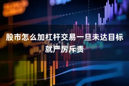 股市怎么加杠杆交易一旦未达目标就严厉斥责